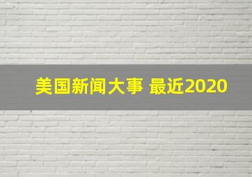 美国新闻大事 最近2020